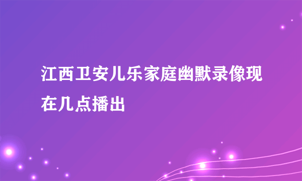 江西卫安儿乐家庭幽默录像现在几点播出