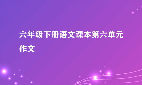 六年级下册语文课本第六单元作文