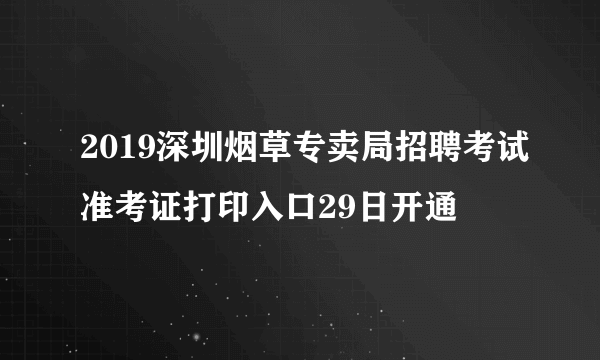 2019深圳烟草专卖局招聘考试准考证打印入口29日开通