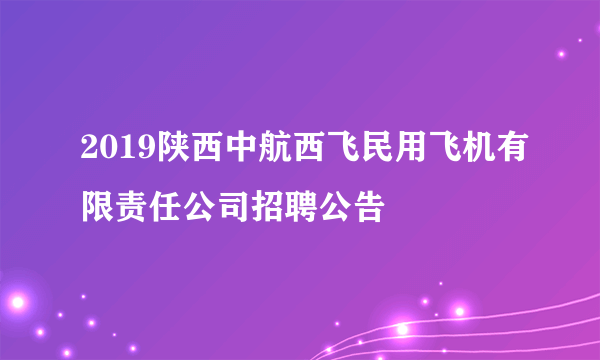 2019陕西中航西飞民用飞机有限责任公司招聘公告