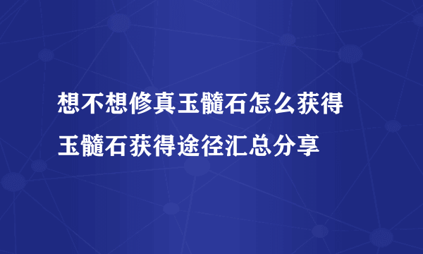 想不想修真玉髓石怎么获得 玉髓石获得途径汇总分享