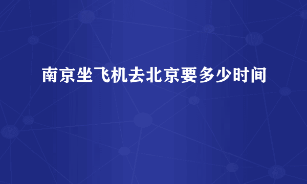 南京坐飞机去北京要多少时间