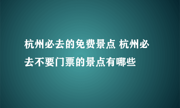 杭州必去的免费景点 杭州必去不要门票的景点有哪些