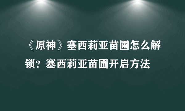 《原神》塞西莉亚苗圃怎么解锁？塞西莉亚苗圃开启方法