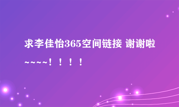 求李佳怡365空间链接 谢谢啦~~~~！！！！