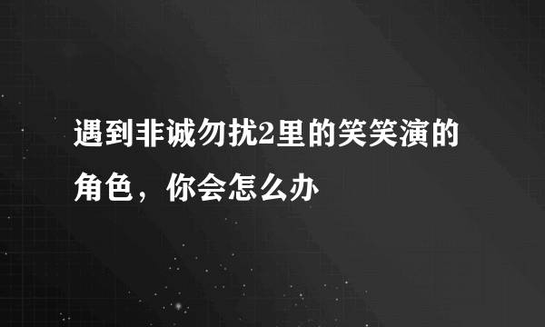 遇到非诚勿扰2里的笑笑演的角色，你会怎么办