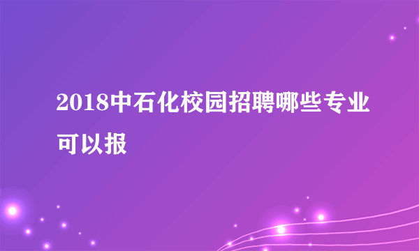 2018中石化校园招聘哪些专业可以报