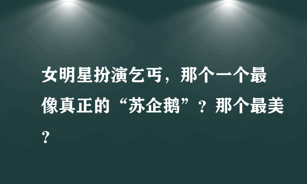 女明星扮演乞丐，那个一个最像真正的“苏企鹅”？那个最美？