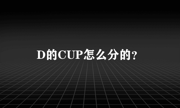 D的CUP怎么分的？