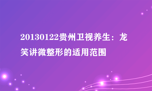 20130122贵州卫视养生：龙笑讲微整形的适用范围