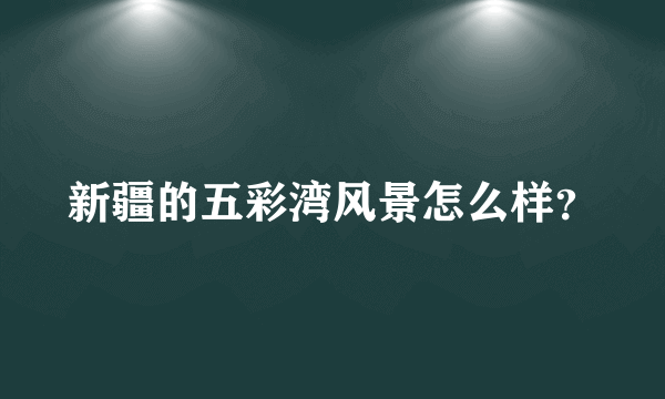 新疆的五彩湾风景怎么样？