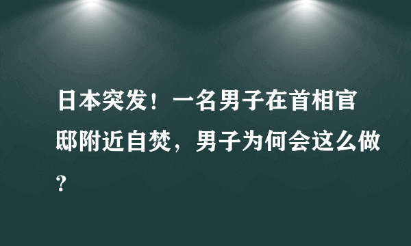 日本突发！一名男子在首相官邸附近自焚，男子为何会这么做？