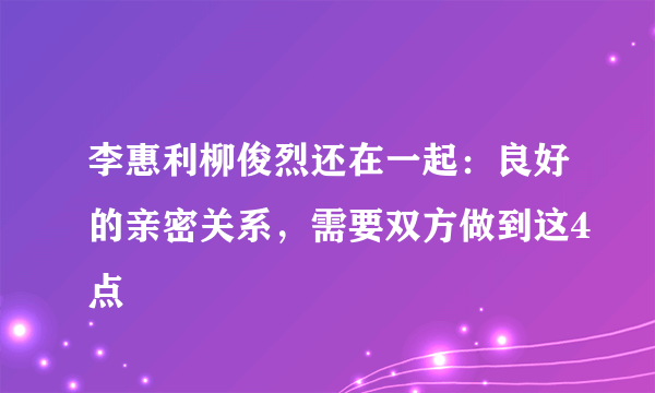 李惠利柳俊烈还在一起：良好的亲密关系，需要双方做到这4点