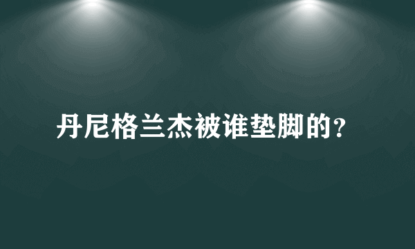 丹尼格兰杰被谁垫脚的？