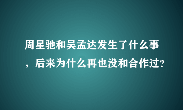 周星驰和吴孟达发生了什么事，后来为什么再也没和合作过？