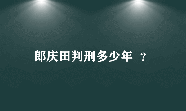 郎庆田判刑多少年  ？