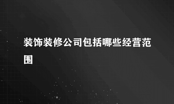 装饰装修公司包括哪些经营范围