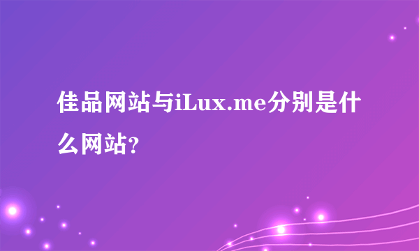 佳品网站与iLux.me分别是什么网站？