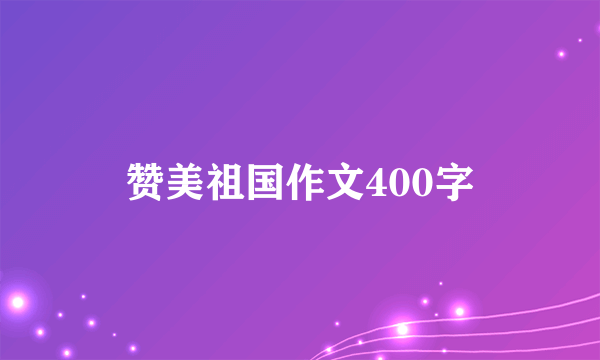 赞美祖国作文400字