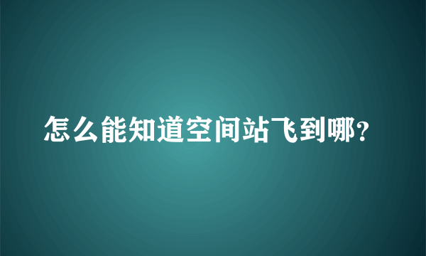 怎么能知道空间站飞到哪？