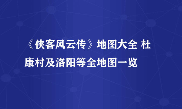 《侠客风云传》地图大全 杜康村及洛阳等全地图一览