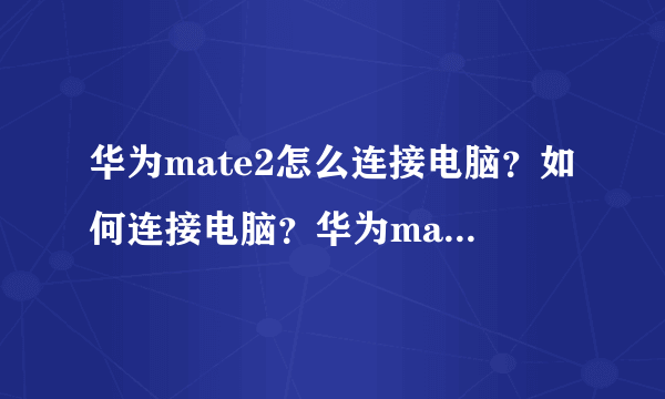 华为mate2怎么连接电脑？如何连接电脑？华为mate2连接电脑教程