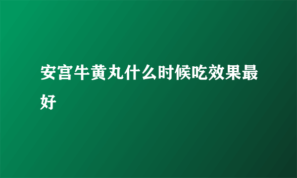 安宫牛黄丸什么时候吃效果最好