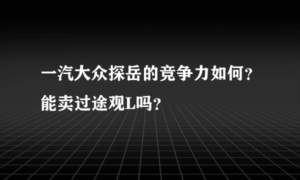 一汽大众探岳的竞争力如何？能卖过途观L吗？