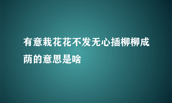 有意栽花花不发无心插柳柳成荫的意思是啥