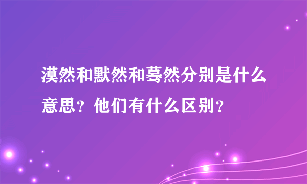 漠然和默然和蓦然分别是什么意思？他们有什么区别？