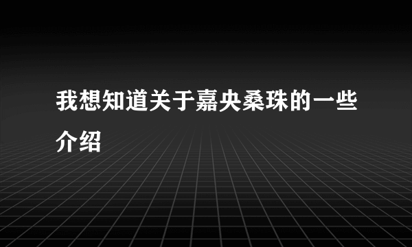 我想知道关于嘉央桑珠的一些介绍