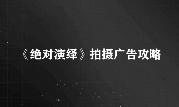 《绝对演绎》拍摄广告攻略