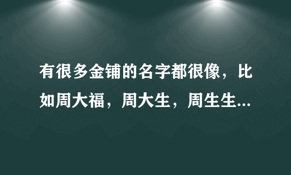 有很多金铺的名字都很像，比如周大福，周大生，周生生等。它们都是什么关系？是不是几个周姓兄弟一起开的？