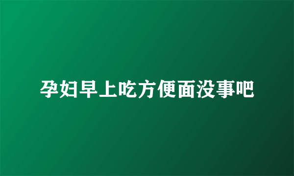 孕妇早上吃方便面没事吧