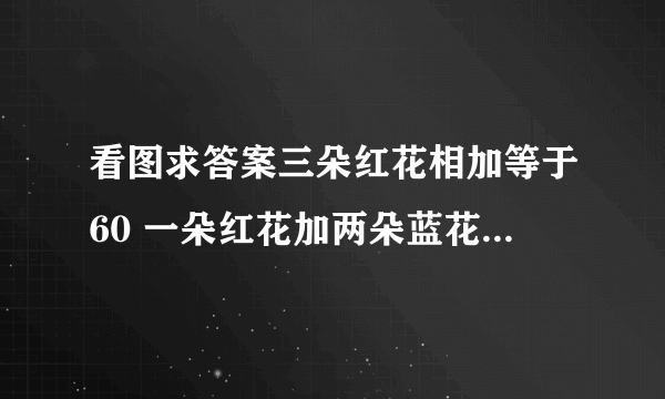 看图求答案三朵红花相加等于60 一朵红花加两朵蓝花等于30 一朵蓝花减两