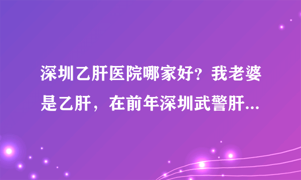 深圳乙肝医院哪家好？我老婆是乙肝，在前年深圳武警肝病医院治