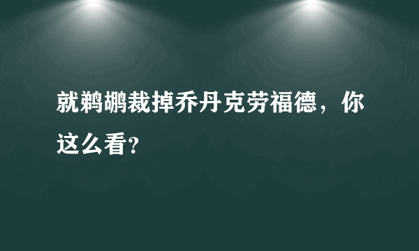 就鹈鹕裁掉乔丹克劳福德，你这么看？