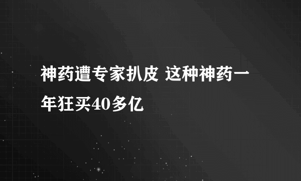 神药遭专家扒皮 这种神药一年狂买40多亿