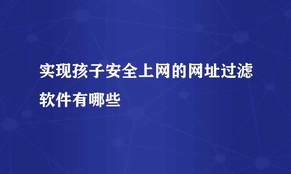 实现孩子安全上网的网址过滤软件有哪些