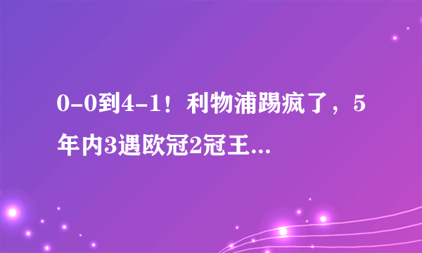 0-0到4-1！利物浦踢疯了，5年内3遇欧冠2冠王，克洛普冲20年纪录