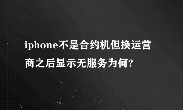 iphone不是合约机但换运营商之后显示无服务为何?