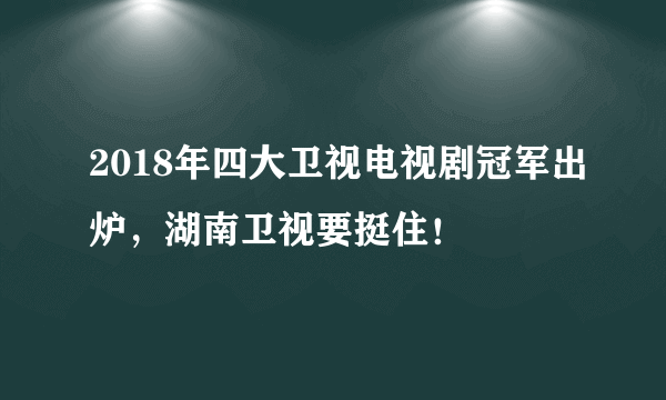 2018年四大卫视电视剧冠军出炉，湖南卫视要挺住！