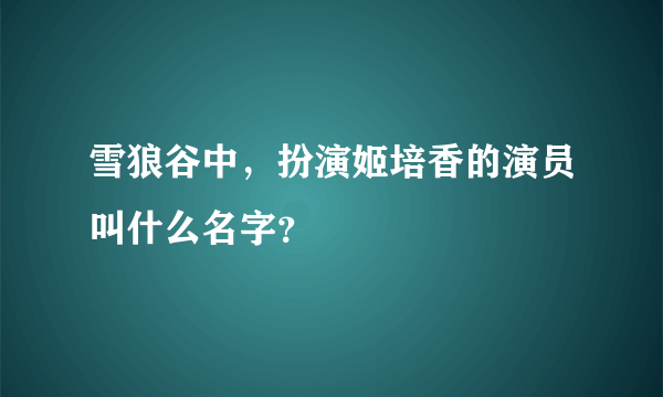 雪狼谷中，扮演姬培香的演员叫什么名字？