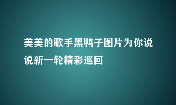 美美的歌手黑鸭子图片为你说说新一轮精彩巡回