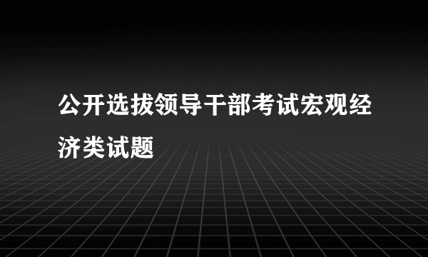 公开选拔领导干部考试宏观经济类试题