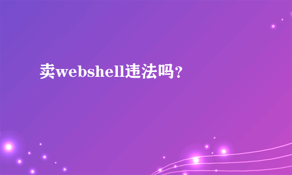 卖webshell违法吗？