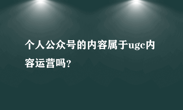 个人公众号的内容属于ugc内容运营吗？