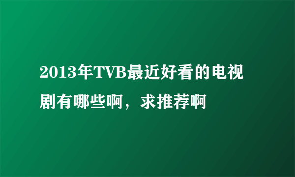 2013年TVB最近好看的电视剧有哪些啊，求推荐啊