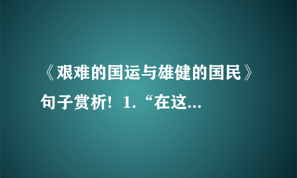 《艰难的国运与雄健的国民》句子赏析!  1.“在这一段道路上,实在亦有一种奇绝状绝的景致,使我们经过这段道路的人,感到一种壮美的趣味.但这种壮美的趣味,没有雄健的精神是不能够感觉到的.” 怎样理解这句话的意思?  2.“一条浩浩荡荡的长江大河,有时流到很宽阔的境界,平原无际,一泻万里.” 体会这句话的含义.