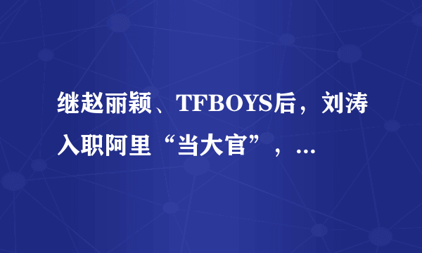 继赵丽颖、TFBOYS后，刘涛入职阿里“当大官”，明星到底图啥？